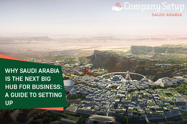 Why Saudi Arabia is the Next Big Hub for Business: A Guide to Setting Up